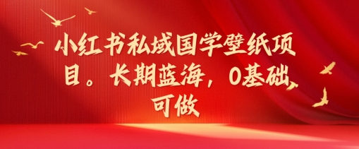 小红书私域国学壁纸项目，长期蓝海，0基础可做【揭秘】-木白网创