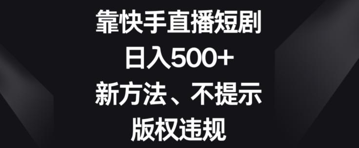 靠快手直播短剧，日入500+，新方法、不提示版权违规-木白网创