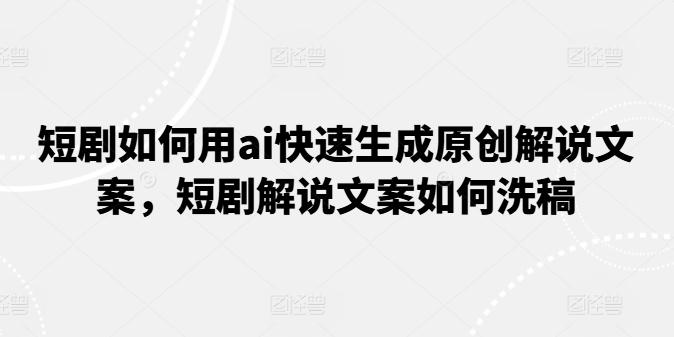短剧如何用ai快速生成原创解说文案，短剧解说文案如何洗稿-木白网创