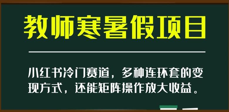 小红书冷门赛道，教师寒暑假项目，多种连环套的变现方式，还能矩阵操作放大收益【揭秘】-木白网创