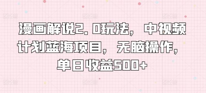 漫画解说2.0玩法，中视频计划蓝海项目，无脑操作，单日收益500+【揭秘】-木白网创