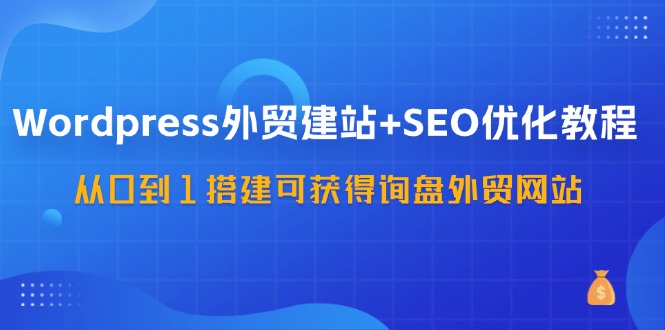 WordPress外贸建站+SEO优化教程，从0到1搭建可获得询盘外贸网站(57节课)-木白网创
