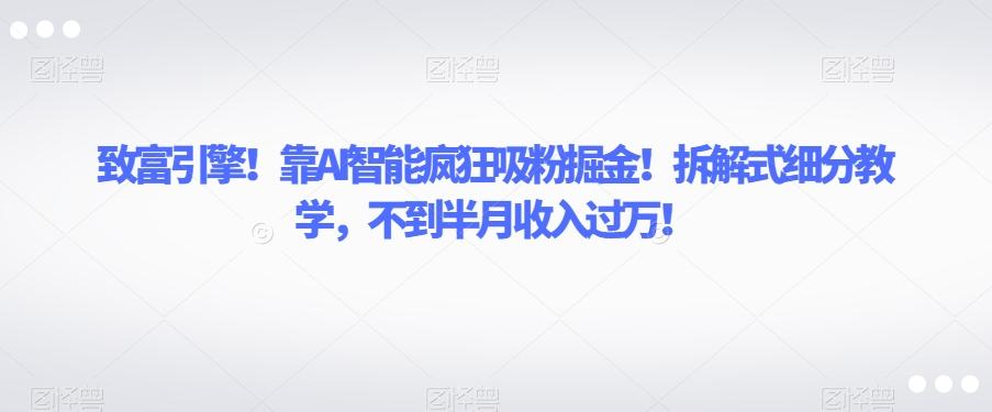 致富引擎！靠AI智能疯狂吸粉掘金！拆解式细分教学，不到半月收入过万【揭秘】-木白网创