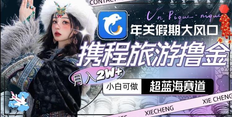 年关假期大风口，携程旅游撸金，超蓝海赛道,月入2w+【揭秘】-木白网创