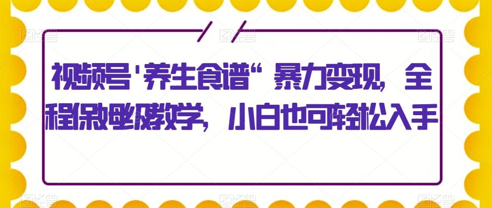 视频号’养生食谱“暴力变现，全程保姆级教学，小白也可轻松入手-木白网创