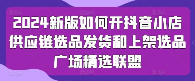 2024新版如何开抖音小店供应链选品发货和上架选品广场精选联盟-木白网创
