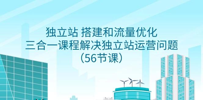 独立站 搭建和流量优化，三合一课程解决独立站运营问题(56节课)-木白网创