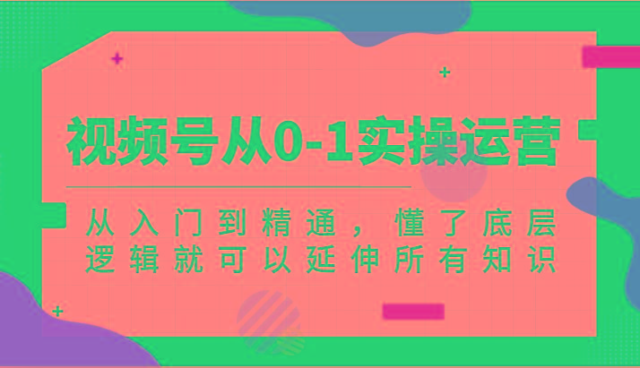 视频号从0-1实操运营，从入门到精通，懂了底层逻辑就可以延伸所有知识(更新2024.7)-木白网创