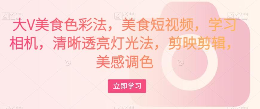 大V美食色彩法，美食短视频，学习相机，清晰透亮灯光法，剪映剪辑，美感调色-木白网创