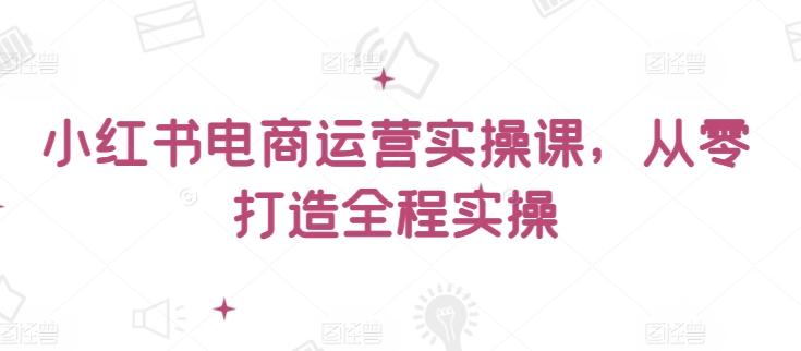 小红书电商运营实操课，​从零打造全程实操-木白网创