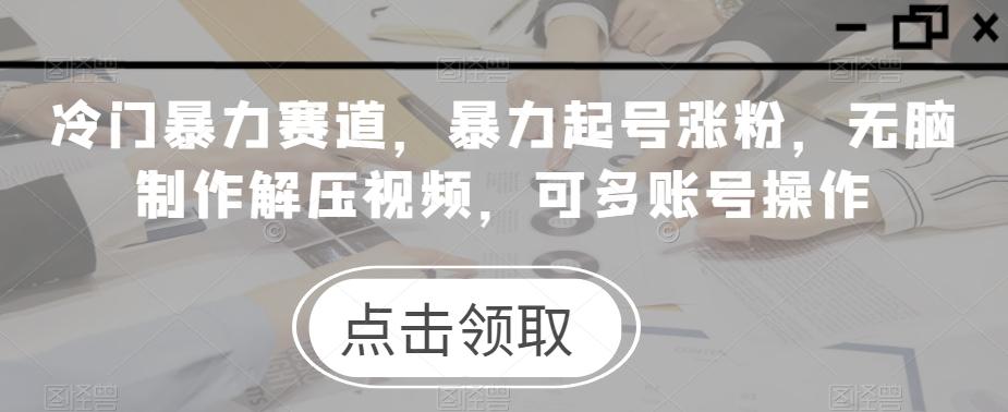 冷门暴力赛道，暴力起号涨粉，无脑制作解压视频，可多账号操作-木白网创