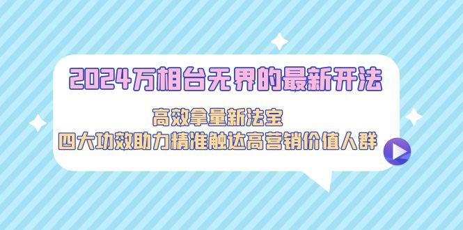 2024万相台无界的最新开法，高效拿量新法宝，四大功效助力精准触达高营…-木白网创