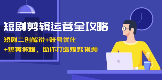 短剧剪辑运营全攻略：短剧二创解说+账号优化+燃剪教程，助你打造爆款视频-木白网创