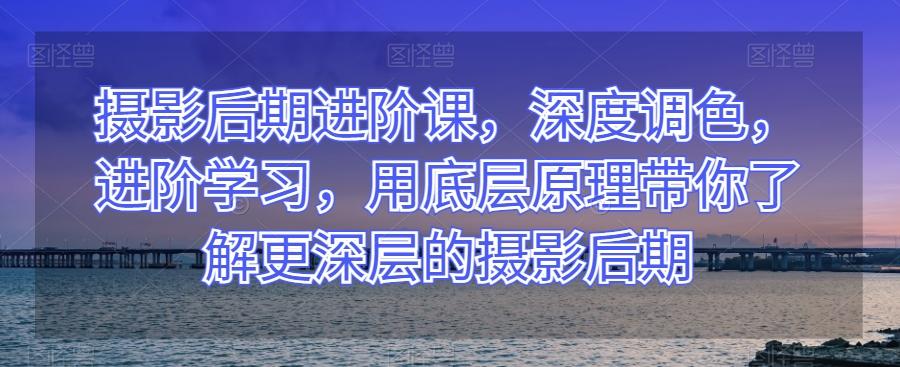 摄影后期进阶课，深度调色，进阶学习，用底层原理带你了解更深层的摄影后期-木白网创