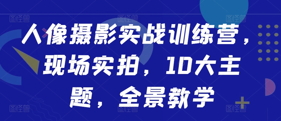 人像摄影实战训练营，现场实拍，10大主题，全景教学-木白网创