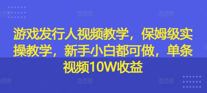 游戏发行人视频教学，保姆级实操教学，新手小白都可做，单条视频10W收益-木白网创