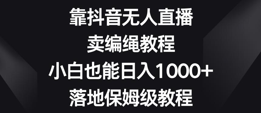 靠抖音无人直播，卖编绳教程，小白也能日入1000+，落地保姆级教程【揭秘】-木白网创