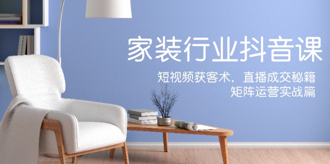 家装抖音课：短视频获客术，直播成交秘籍，矩阵运营实战篇-木白网创