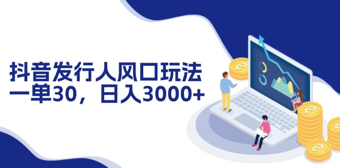 抖音发行人风口玩法，一单30，日入3000+-木白网创
