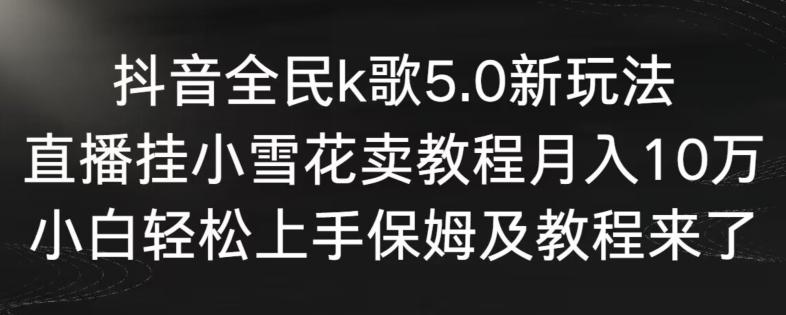 抖音全民k歌5.0新玩法，直播挂小雪花卖教程月入10万，小白轻松上手，保姆及教程来了【揭秘】-木白网创