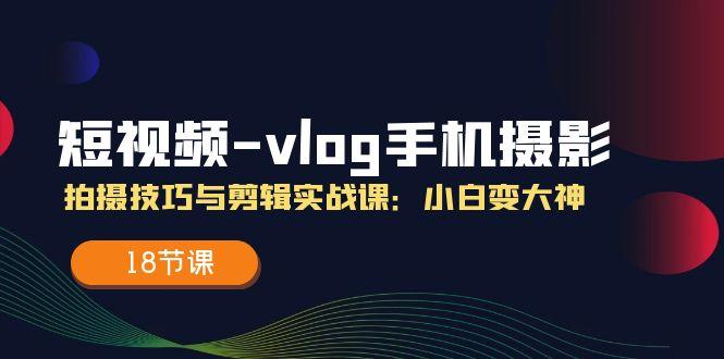 短视频-vlog手机摄影：拍摄技巧与剪辑实战课：小白变大神(18节课-木白网创