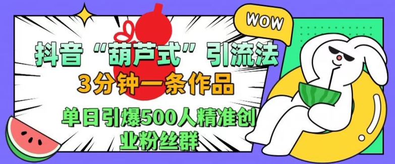 抖音葫芦式引流法，三分钟一条作品，单日引爆抖音500人精准创业粉丝群【揭秘】-木白网创