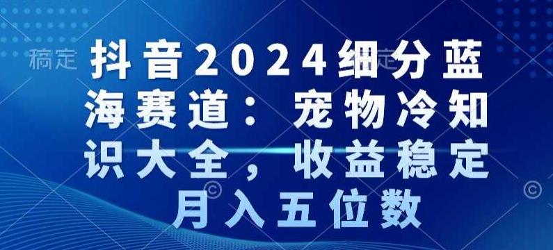 抖音2024细分蓝海赛道：宠物冷知识大全，收益稳定，月入五位数【揭秘】-木白网创