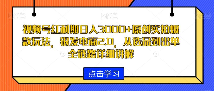 视频号红利期日入3000+原创实拍爆款玩法，银发电商2.0，从选品到出单全链路详细讲解【揭秘】-木白网创