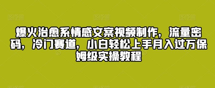 爆火治愈系情感文案视频制作，流量密码，冷门赛道，小白轻松上手月入过万保姆级实操教程【揭秘】-木白网创