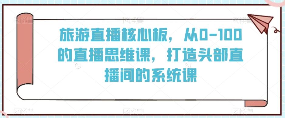 旅游直播核心板，从0-100的直播思维课，打造头部直播间的系统课-木白网创