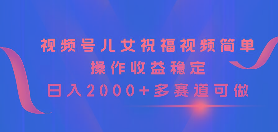 视频号儿女祝福视频，简单操作收益稳定，日入2000+，多赛道可做-木白网创