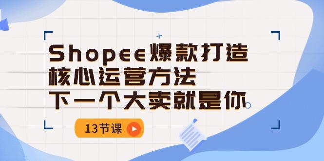 Shopee-爆款打造核心运营方法，下一个大卖就是你(13节课-木白网创