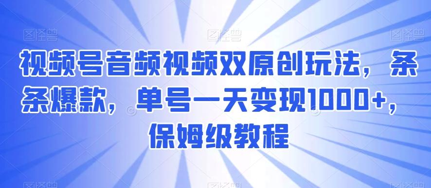 视频号音频视频双原创玩法，条条爆款，单号一天变现1000+，保姆级教程【揭秘】-木白网创