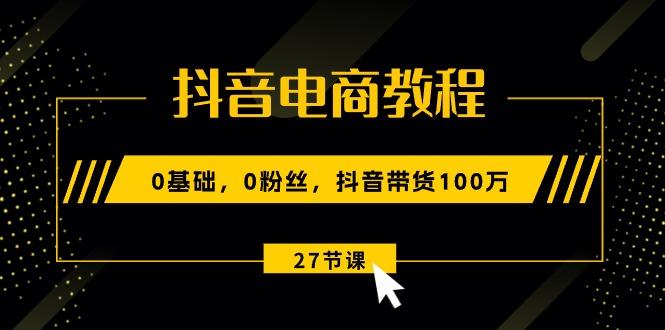 抖音电商教程：0基础，0粉丝，抖音带货100万(27节视频课-木白网创