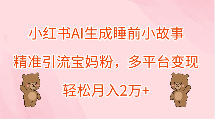 小红书AI生成睡前小故事，精准引流宝妈粉，多平台变现，轻松月入2万+-木白网创