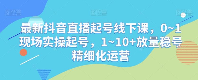 最新抖音直播起号线下课，0~1现场实操起号，1~10+放量稳号精细化运营-木白网创