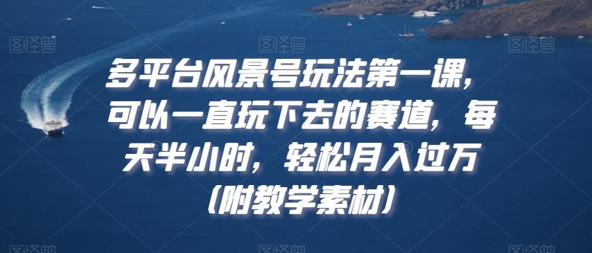 多平台风景号玩法第一课，可以一直玩下去的赛道，每天半小时，轻松月入过万（附教学素材）【揭秘】-木白网创
