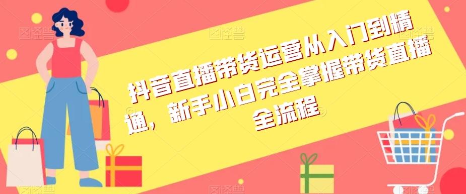 抖音直播带货运营从入门到精通，新手小白完全掌握带货直播全流程-木白网创