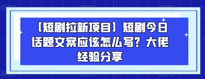 【短剧拉新项目】短剧今日话题文案应该怎么写？大佬经验分享-木白网创