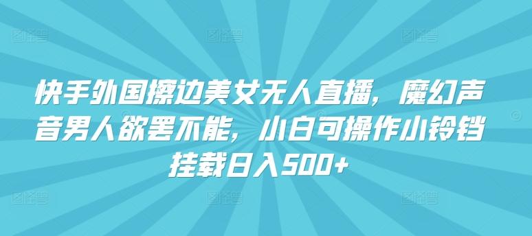 快手外国擦边美女无人直播，魔幻声音男人欲罢不能，小白可操作小铃铛挂载日入500+【揭秘】-木白网创