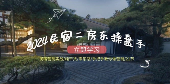 2024民宿二房东操盘手 民宿营销实战/纯干货/零忽悠/手把手教你做营销/21节-木白网创