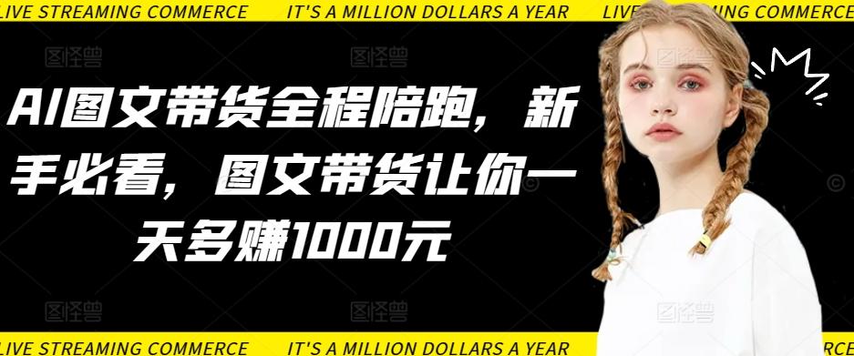 AI图文带货全程陪跑，新手必看，图文带货让你一天多赚1000元-木白网创