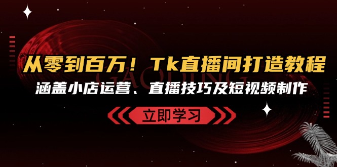 从零到百万！Tk直播间打造教程，涵盖小店运营、直播技巧及短视频制作-木白网创