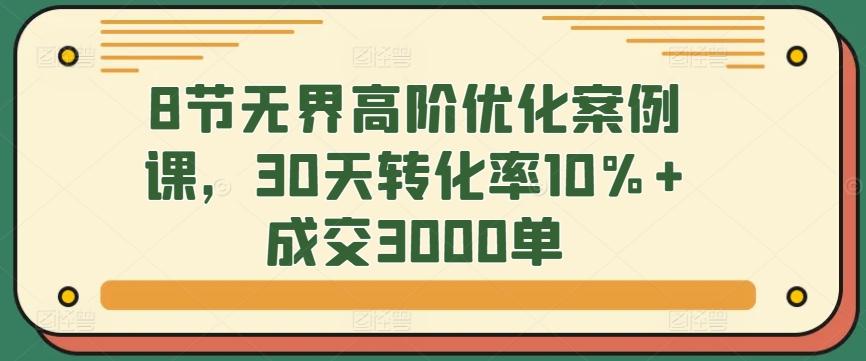8节无界高阶优化案例课，30天转化率10%+成交3000单-木白网创