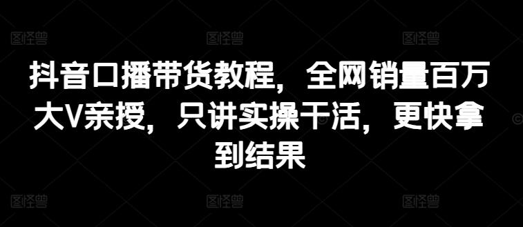 抖音口播带货教程，全网销量百万大V亲授，只讲实操干活，更快拿到结果-木白网创