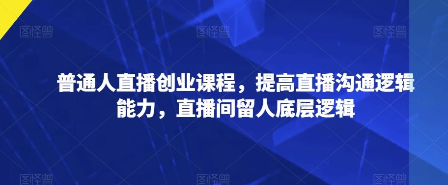 普通人直播创业课程，提高直播沟通逻辑能力，直播间留人底层逻辑-木白网创