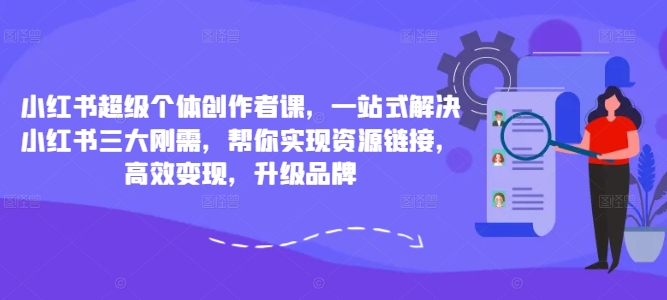 小红书超级个体创作者课，一站式解决小红书三大刚需，帮你实现资源链接，高效变现，升级品牌-木白网创