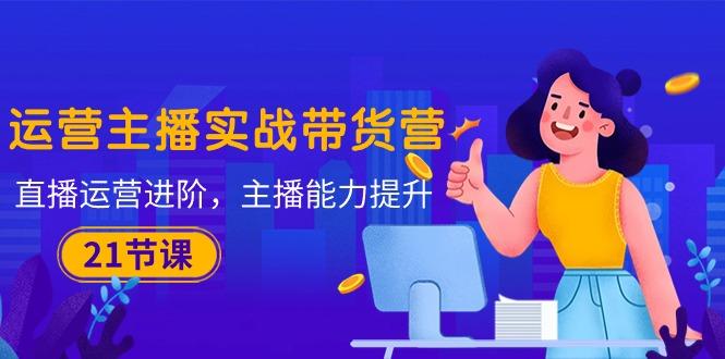 运营主播·实战带货营：直播运营 进阶，主播 能力提升(21节课-木白网创