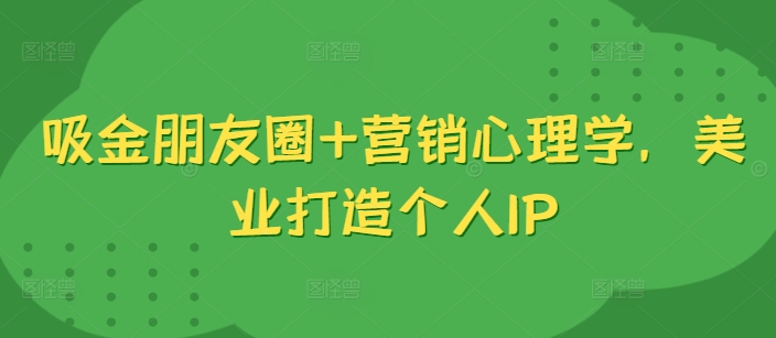 吸金朋友圈+营销心理学，美业打造个人IP-木白网创