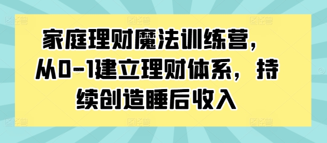 家庭理财魔法训练营，从0-1建立理财体系，持续创造睡后收入-木白网创